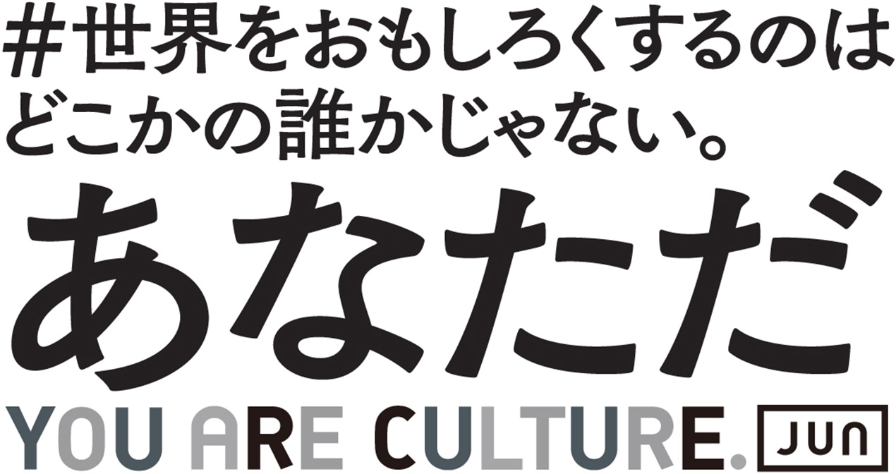 ＃世界をおもしろくするのはどこかの誰かじゃない。
あなただ
YOU ARE CULTURE. [JUN]